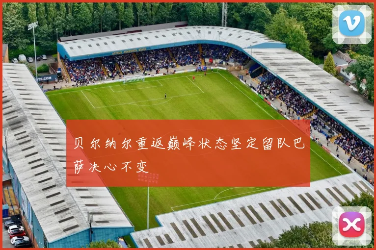 贝尔纳尔重返巅峰状态坚定留队巴萨决心不变