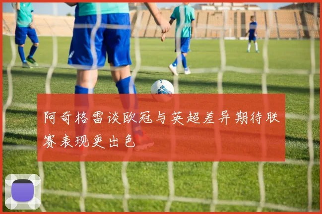 阿奇格雷谈欧冠与英超差异期待联赛表现更出色