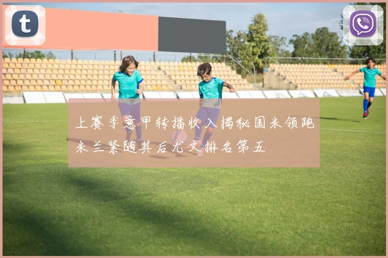 上赛季意甲转播收入揭秘国米领跑米兰紧随其后尤文排名第五