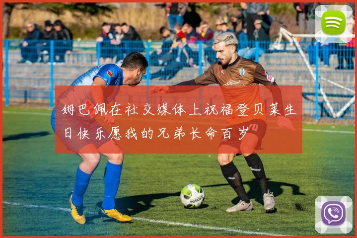 姆巴佩在社交媒体上祝福登贝莱生日快乐愿我的兄弟长命百岁