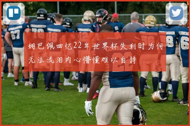姆巴佩回忆22年世界杯失利时为何无法流泪内心懵懂难以自持