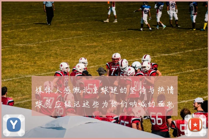 媒体人感慨北京球迷的坚持与热情球员应铭记这些为你们呐喊的面孔