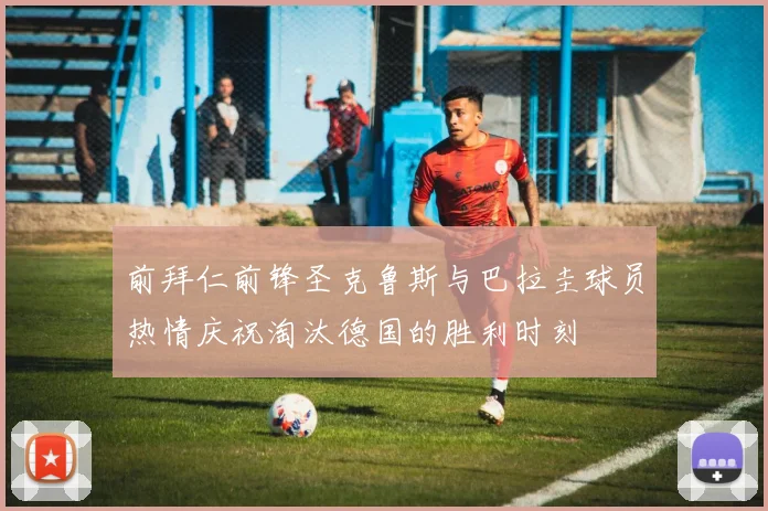 前拜仁前锋圣克鲁斯与巴拉圭球员热情庆祝淘汰德国的胜利时刻