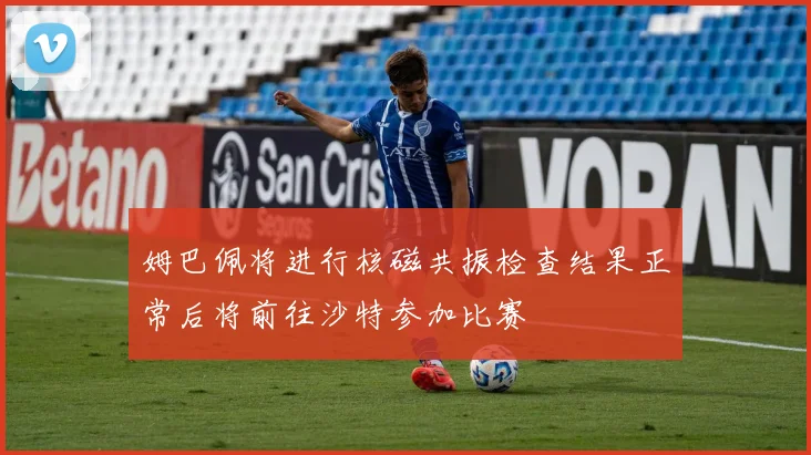 姆巴佩将进行核磁共振检查结果正常后将前往沙特参加比赛