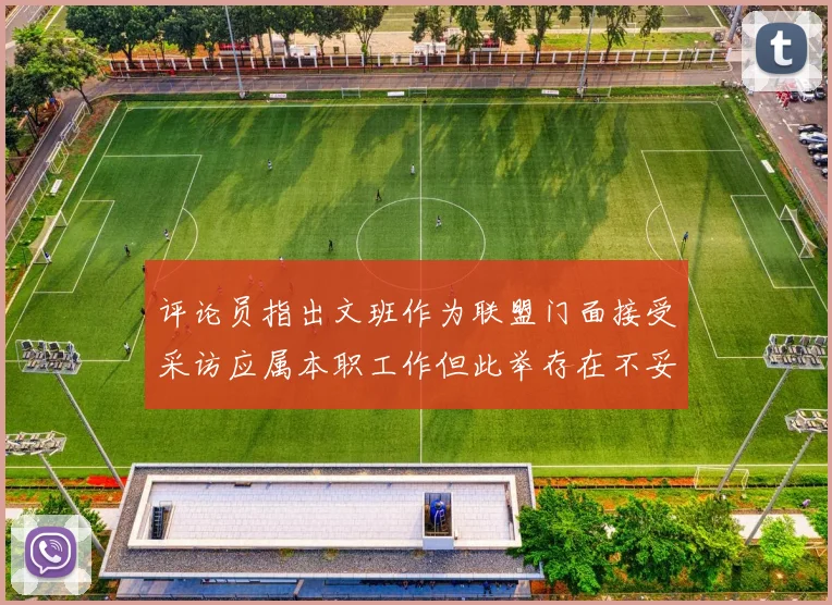 评论员指出文班作为联盟门面接受采访应属本职工作但此举存在不妥之处