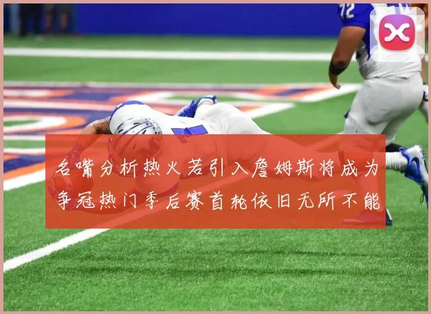 名嘴分析热火若引入詹姆斯将成为争冠热门季后赛首轮依旧无所不能