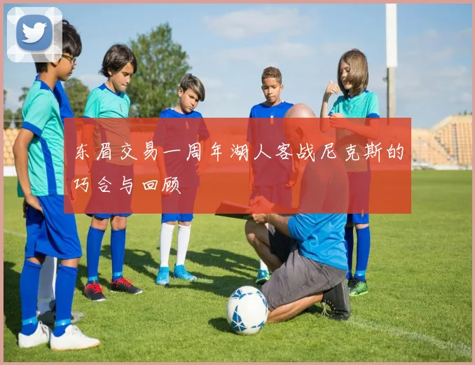 东眉交易一周年湖人客战尼克斯的巧合与回顾