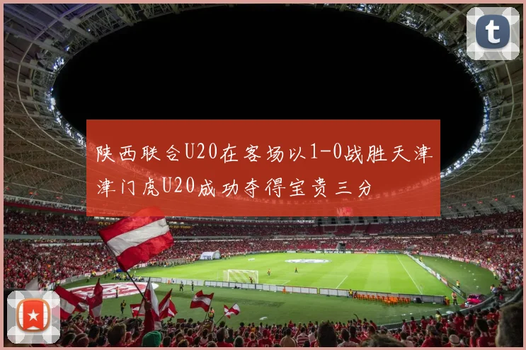 陕西联合U20在客场以1-0战胜天津津门虎U20成功夺得宝贵三分