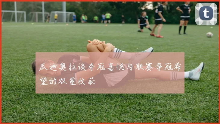 瓜迪奥拉谈夺冠喜悦与联赛争冠希望的双重收获