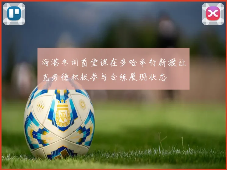 海港冬训首堂课在多哈举行新援让克劳德积极参与合练展现状态