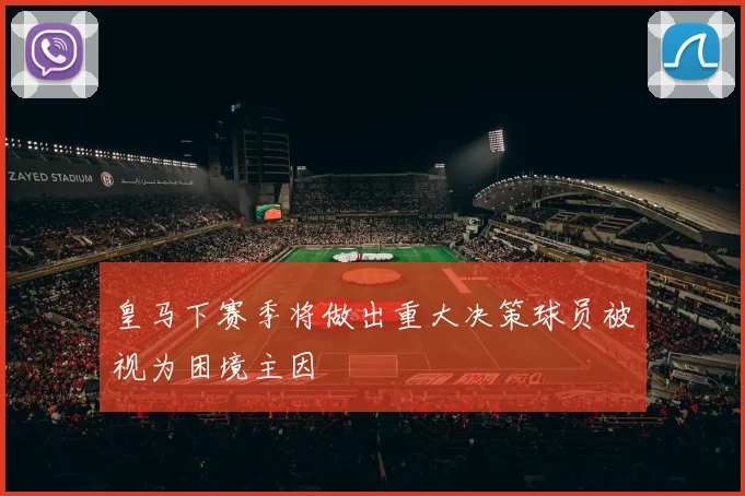 皇马下赛季将做出重大决策球员被视为困境主因