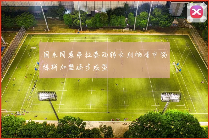 国米同意弗拉泰西转会利物浦中场琼斯加盟逐步成型