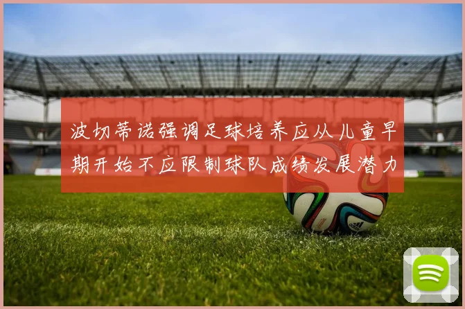 波切蒂诺强调足球培养应从儿童早期开始不应限制球队成绩发展潜力