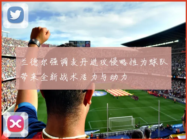 兰德尔强调麦丹进攻侵略性为球队带来全新战术活力与动力