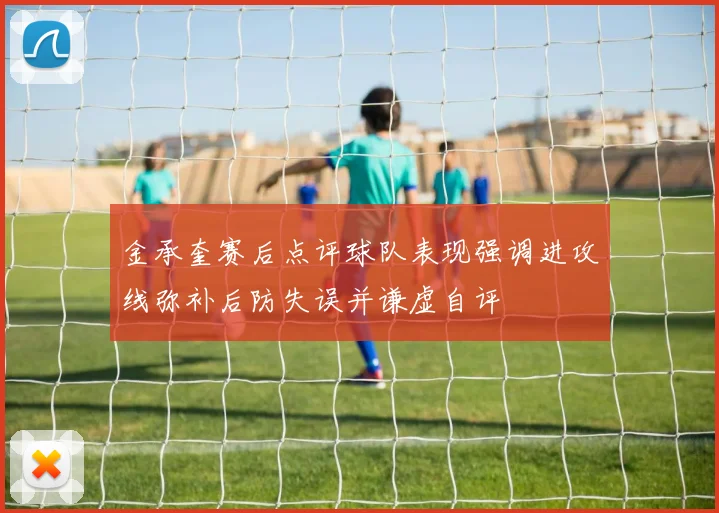 金承奎赛后点评球队表现强调进攻线弥补后防失误并谦虚自评
