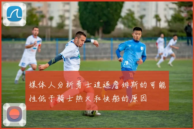 媒体人分析勇士追逐詹姆斯的可能性低于骑士热火和快船的原因