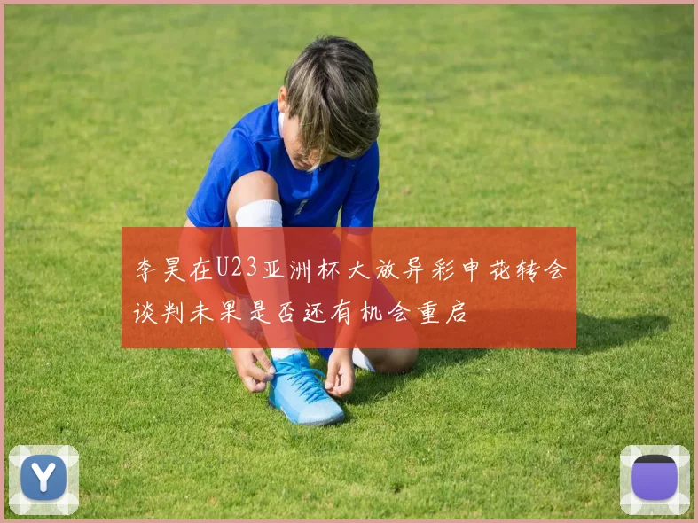 李昊在U23亚洲杯大放异彩申花转会谈判未果是否还有机会重启