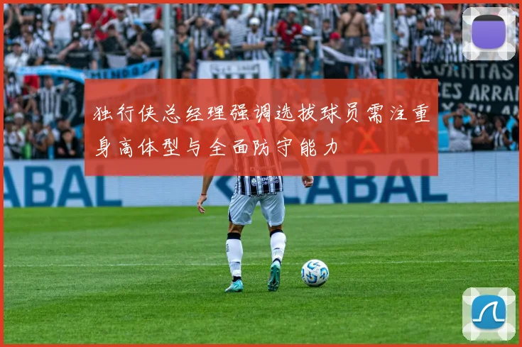 独行侠总经理强调选拔球员需注重身高体型与全面防守能力
