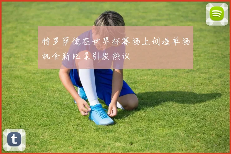 特罗萨德在世界杯赛场上创造单场机会新纪录引发热议