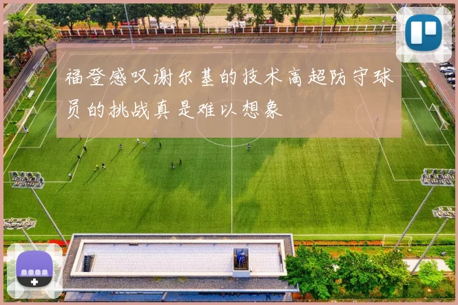 福登感叹谢尔基的技术高超防守球员的挑战真是难以想象